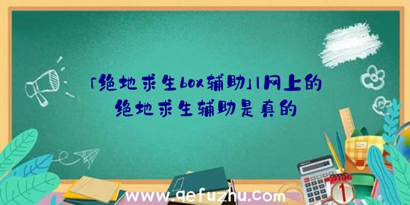 「绝地求生box辅助」|网上的绝地求生辅助是真的